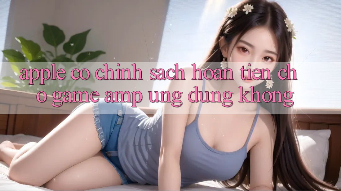 Apple Có Chính Sách Hoàn Tiền Cho Game &amp; Ứng Dụng Không?