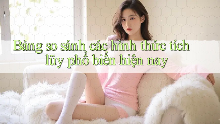 Bảng so sánh các hình thức tích lũy phổ biến hiện nay Bảng so sánh các hình thức tích lũy phổ biến hiện nay