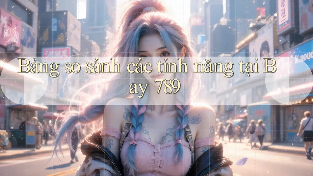 Bảng so sánh các tính năng tại Bay 789