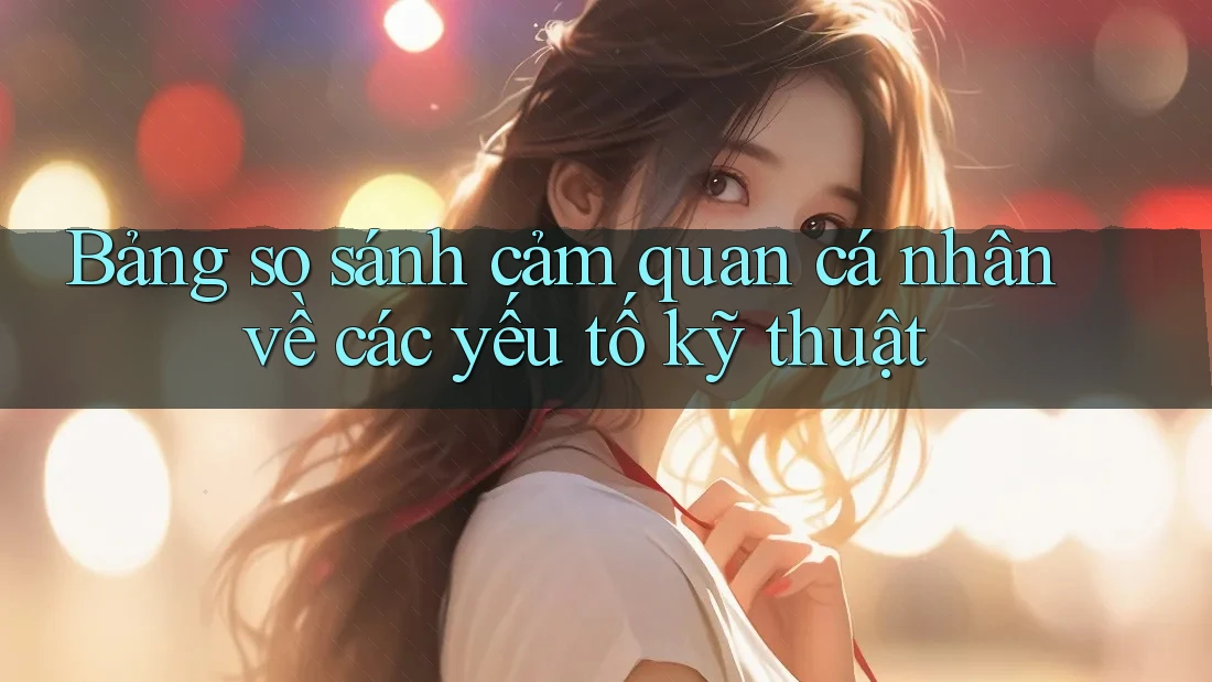 Bảng so sánh cảm quan cá nhân về các yếu tố kỹ thuật Bảng so sánh cảm quan cá nhân về các yếu tố kỹ thuật