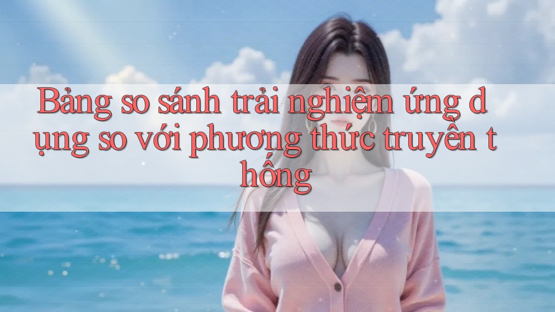 Bảng so sánh trải nghiệm ứng dụng so với phương thức truyền thống