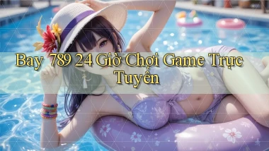 bay 789 24 giờ chơi game trực tuyến