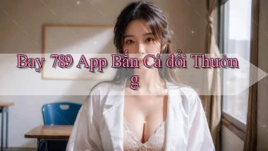 bay 789 app bắn cá đổi thưởng