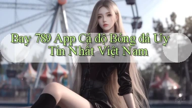 bay 789 app cá độ bóng đá uy tín nhất việt nam