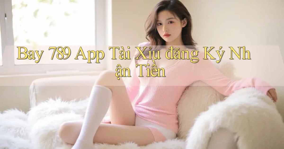 bay 789 app tài xỉu đăng ký nhận tiền