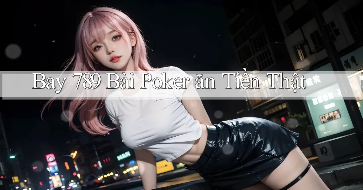 bay 789 bài poker ăn tiền thật