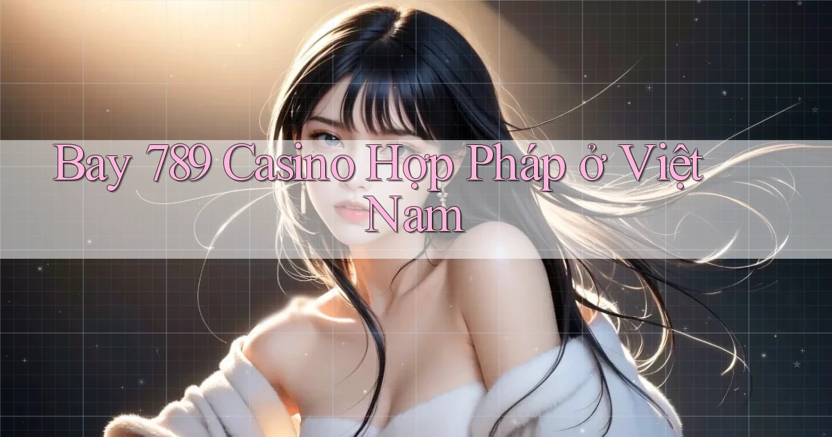 bay 789 casino hợp pháp ở việt nam