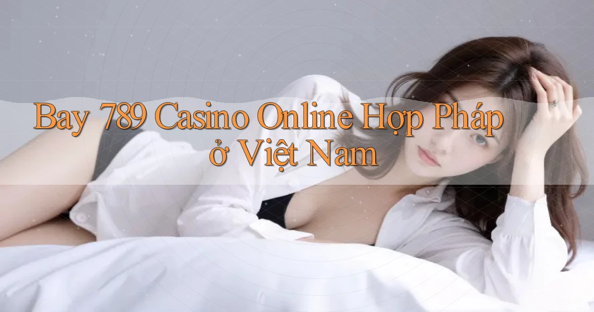 bay 789 casino online hợp pháp ở việt nam