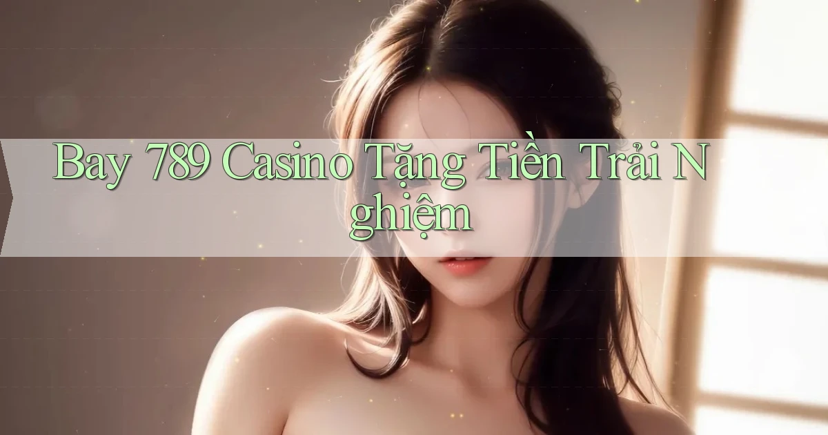 bay 789 casino tặng tiền trải nghiệm