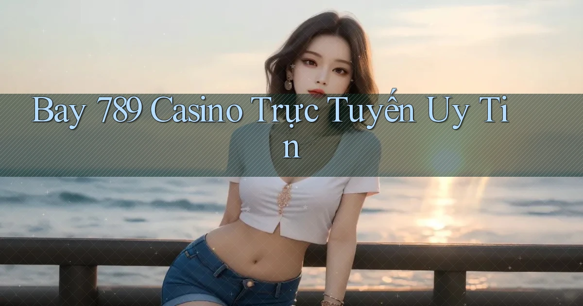 bay 789 casino trực tuyến uy tín