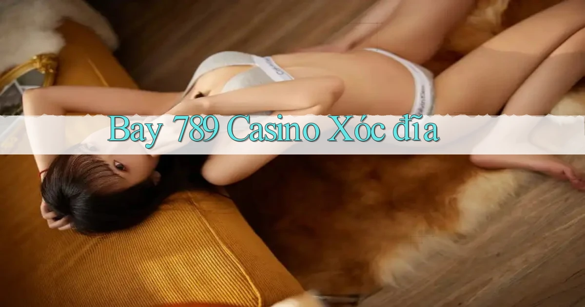 bay 789 casino xóc đĩa