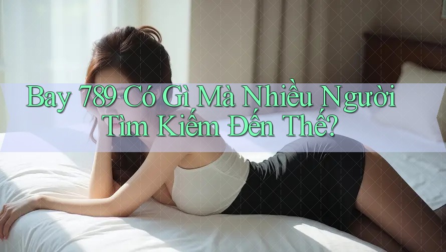 Bay 789 Có Gì Mà Nhiều Người Tìm Kiếm Đến Thế?