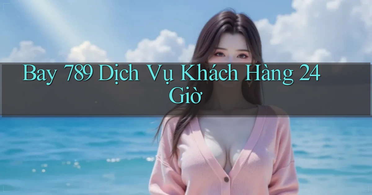 bay 789 Dịch vụ khách hàng 24 giờ