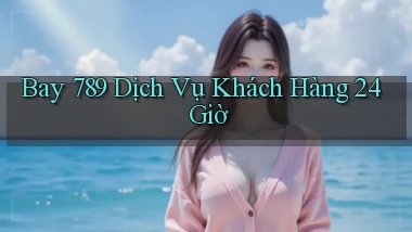 bay 789 Dịch vụ khách hàng 24 giờ
