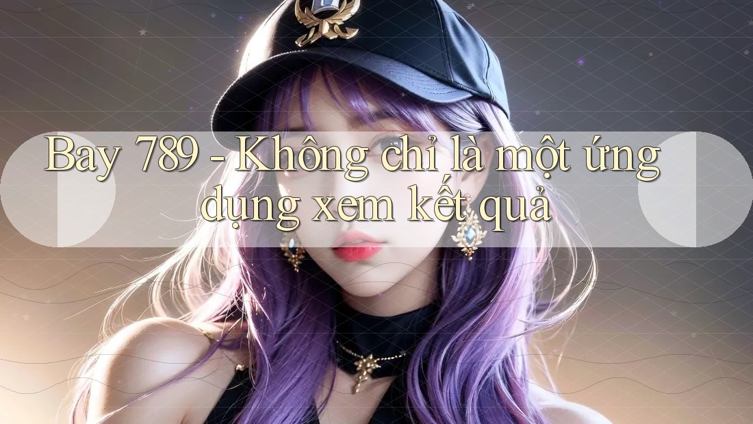 Bay 789 - Không chỉ là một ứng dụng xem kết quả