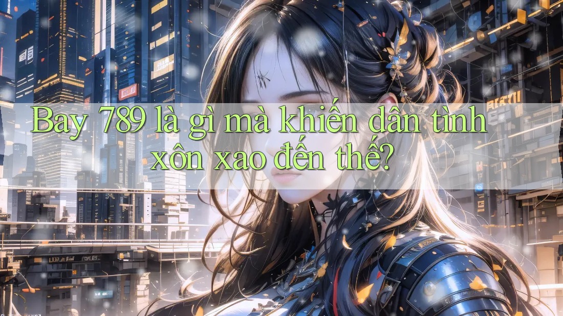 Bay 789 là gì mà khiến dân tình xôn xao đến thế? Bay 789 là gì mà khiến dân tình xôn xao đến thế?