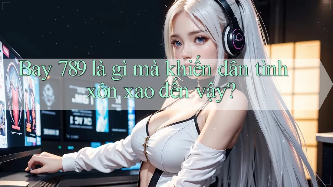Bay 789 là gì mà khiến dân tình xôn xao đến vậy?