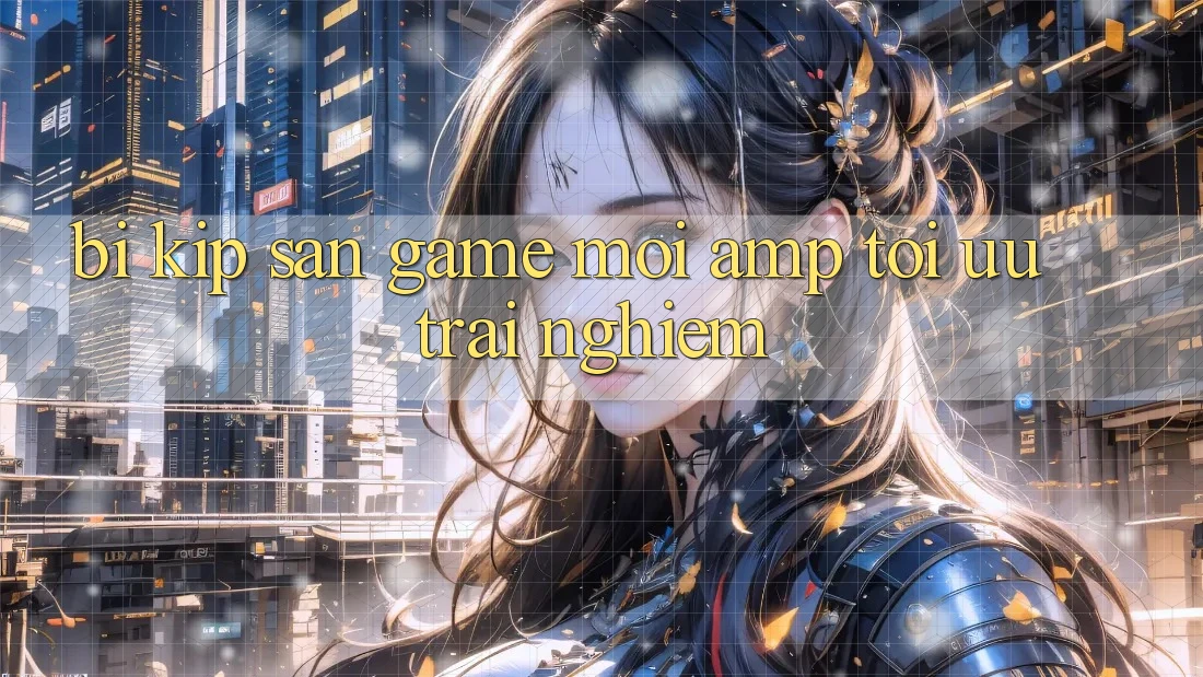 Bí Kíp “Săn” Game Mới & Tối Ưu Trải Nghiệm Bí Kíp “Săn” Game Mới & Tối Ưu Trải Nghiệm