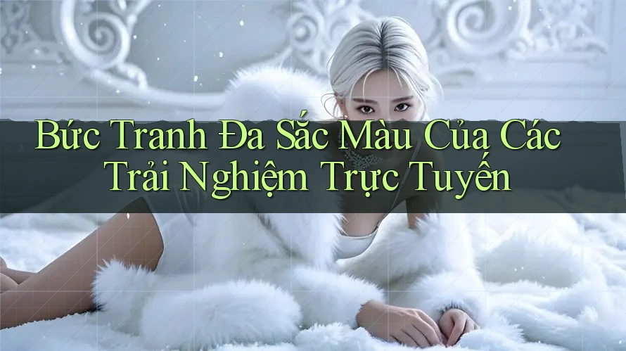 Bức Tranh Đa Sắc Màu Của Các Trải Nghiệm Trực Tuyến