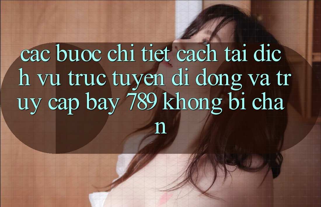Các bước chi tiết cách tải dịch vụ trực tuyến di động và truy cập bay 789 không bị chặn Các bước chi tiết cách tải dịch vụ trực tuyến di động và truy cập bay 789 không bị chặn