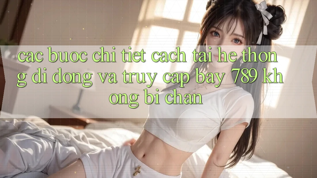 Các bước chi tiết cách tải hệ thống di động và truy cập bay 789 không bị chặn Các bước chi tiết cách tải hệ thống di động và truy cập bay 789 không bị chặn