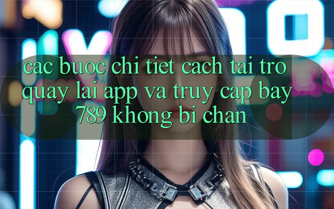 Các bước chi tiết cách tải trở quay lại app và truy cập bay 789 không bị chặn