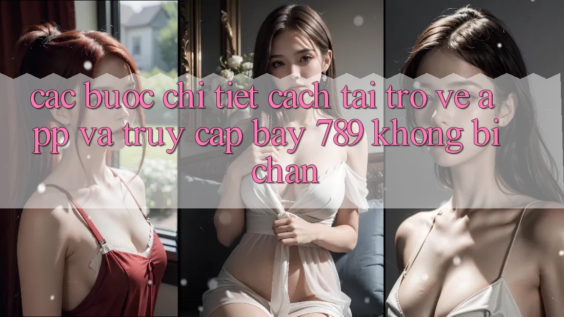 Các bước chi tiết cách tải trở về app và truy cập bay 789 không bị chặn Các bước chi tiết cách tải trở về app và truy cập bay 789 không bị chặn