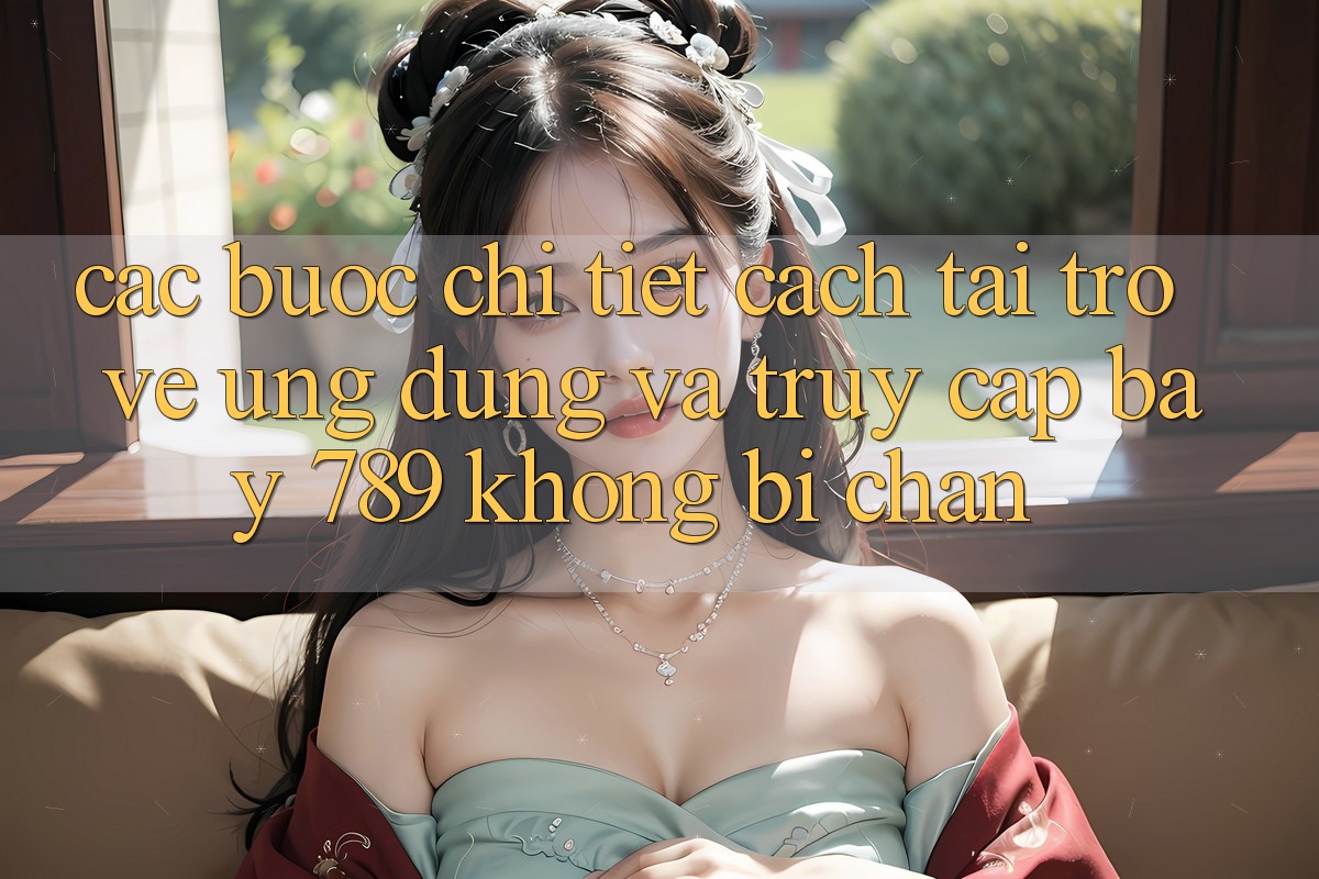 Các bước chi tiết cách tải trở về ứng dụng và truy cập bay 789 không bị chặn