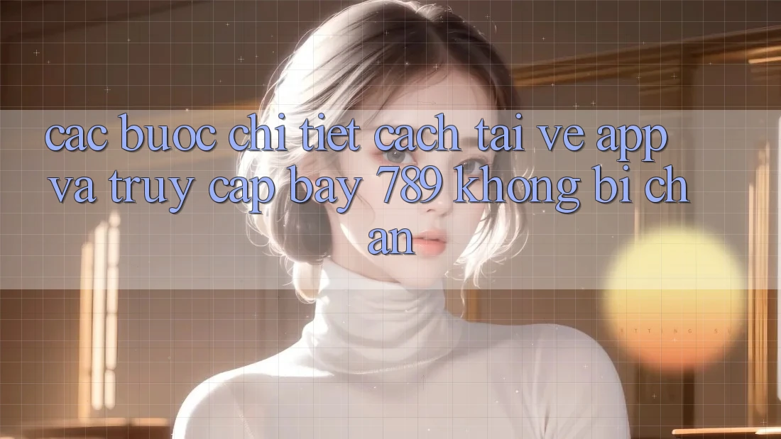 Các bước chi tiết cách tải về app và truy cập bay 789 không bị chặn