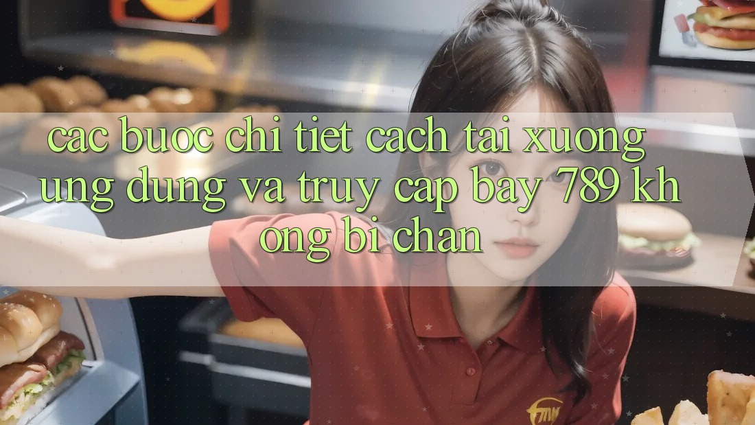 Các bước chi tiết cách tải xuống ứng dụng và truy cập bay 789 không bị chặn