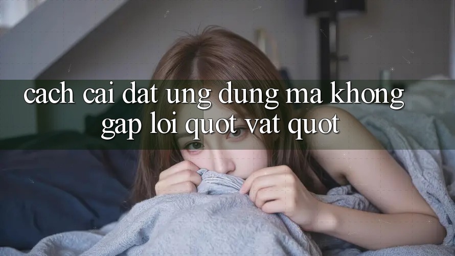 Cách cài đặt ứng dụng mà không gặp lỗi " vặt" Cách cài đặt ứng dụng mà không gặp lỗi " vặt"