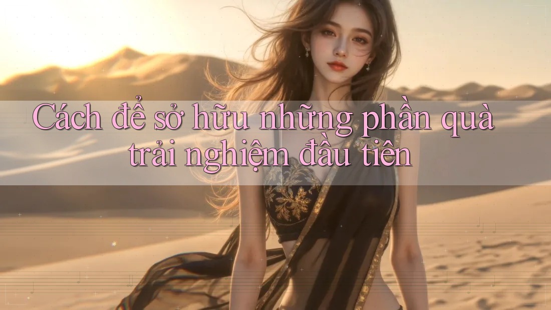 Cách để sở hữu những phần quà trải nghiệm đầu tiên