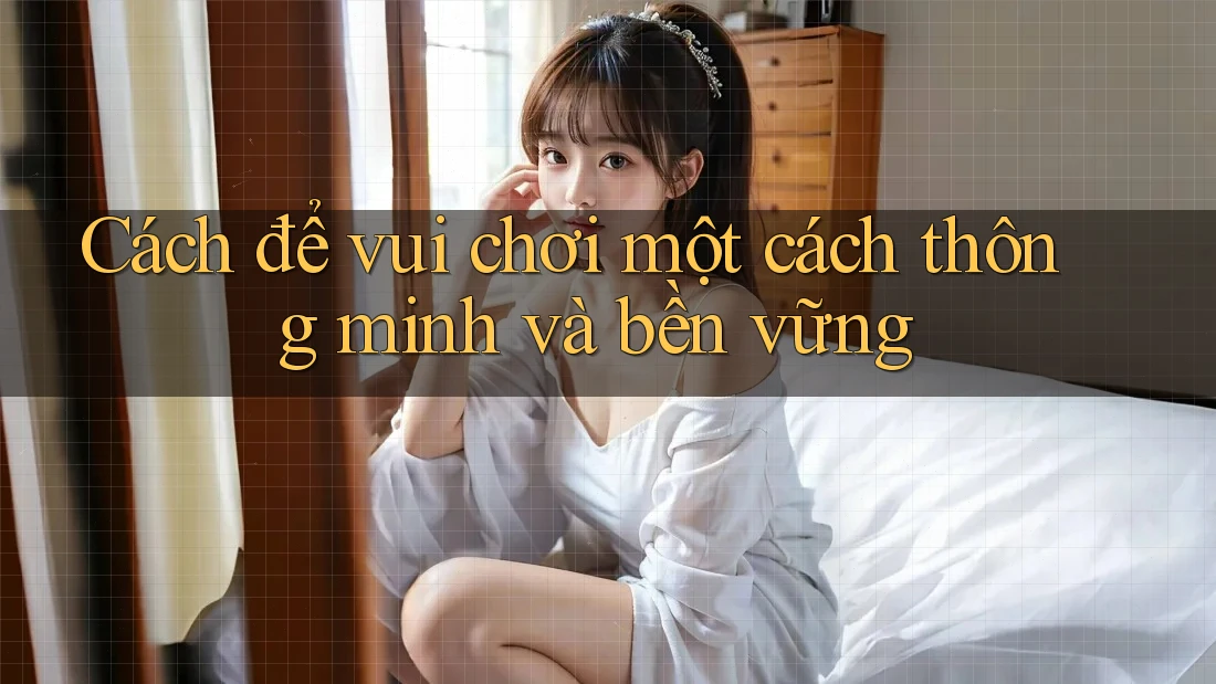 Cách để vui chơi một cách thông minh và bền vững Cách để vui chơi một cách thông minh và bền vững