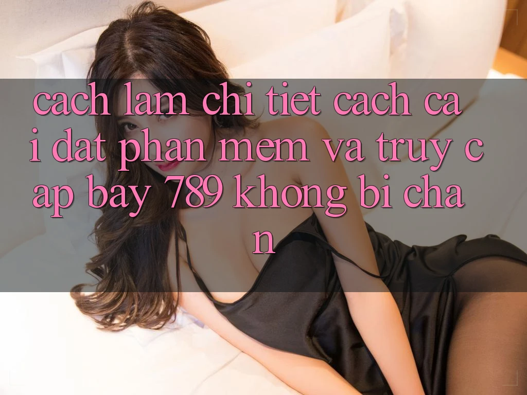 Cách làm chi tiết cách cài đặt phần mềm và truy cập bay 789 không bị chặn