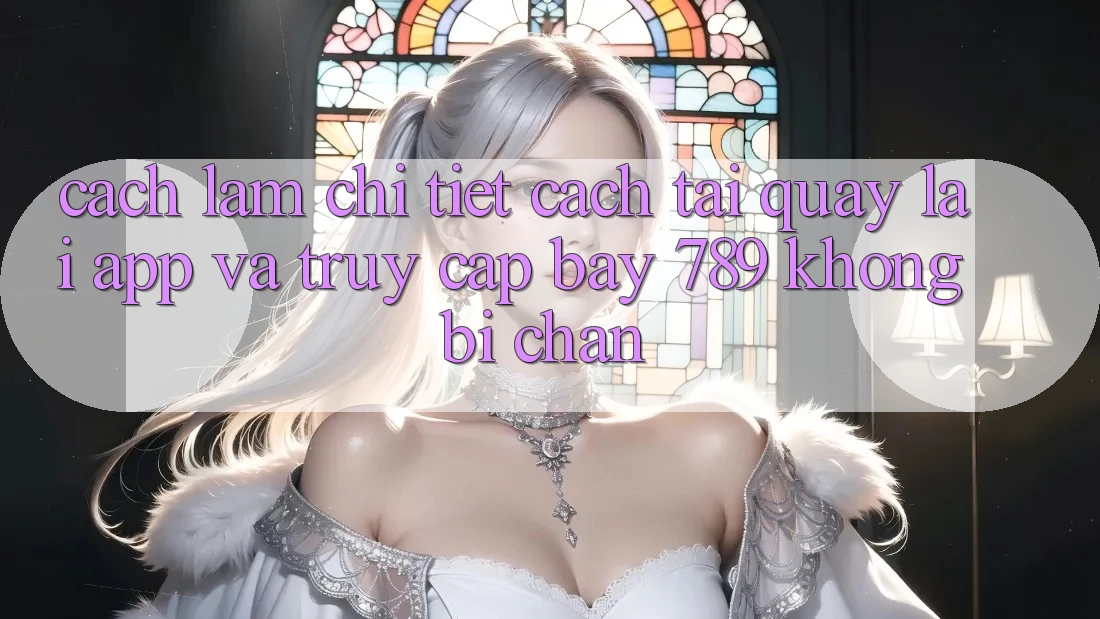 Cách làm chi tiết cách tải quay lại app và truy cập bay 789 không bị chặn Cách làm chi tiết cách tải quay lại app và truy cập bay 789 không bị chặn