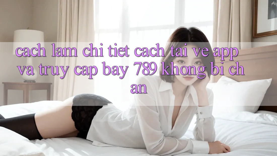 Cách làm chi tiết cách tải về app và truy cập bay 789 không bị chặn Cách làm chi tiết cách tải về app và truy cập bay 789 không bị chặn