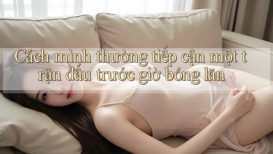 Cách mình thường tiếp cận một trận đấu trước giờ bóng lăn