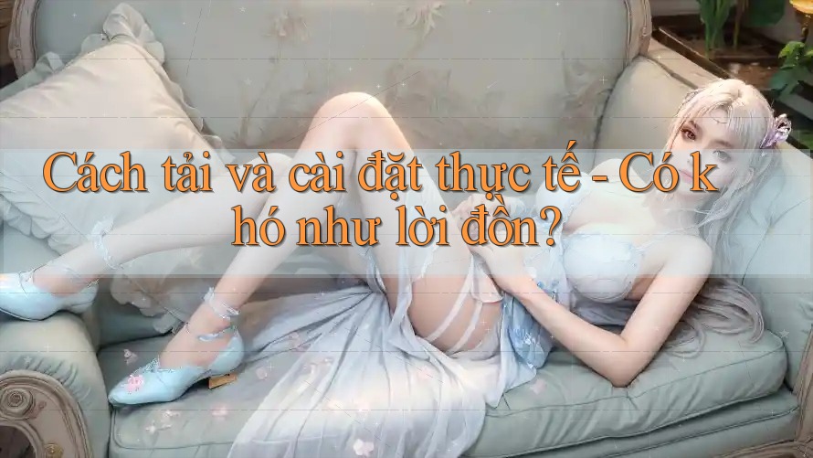 Cách tải và cài đặt thực tế - Có khó như lời đồn?