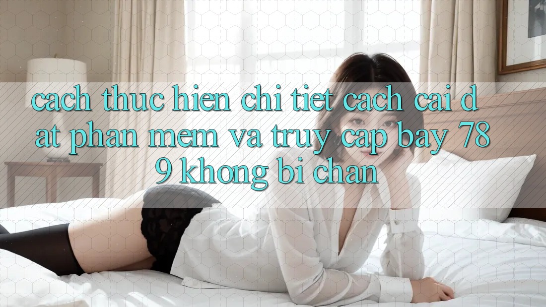 Cách thực hiện chi tiết cách cài đặt phần mềm và truy cập bay 789 không bị chặn
