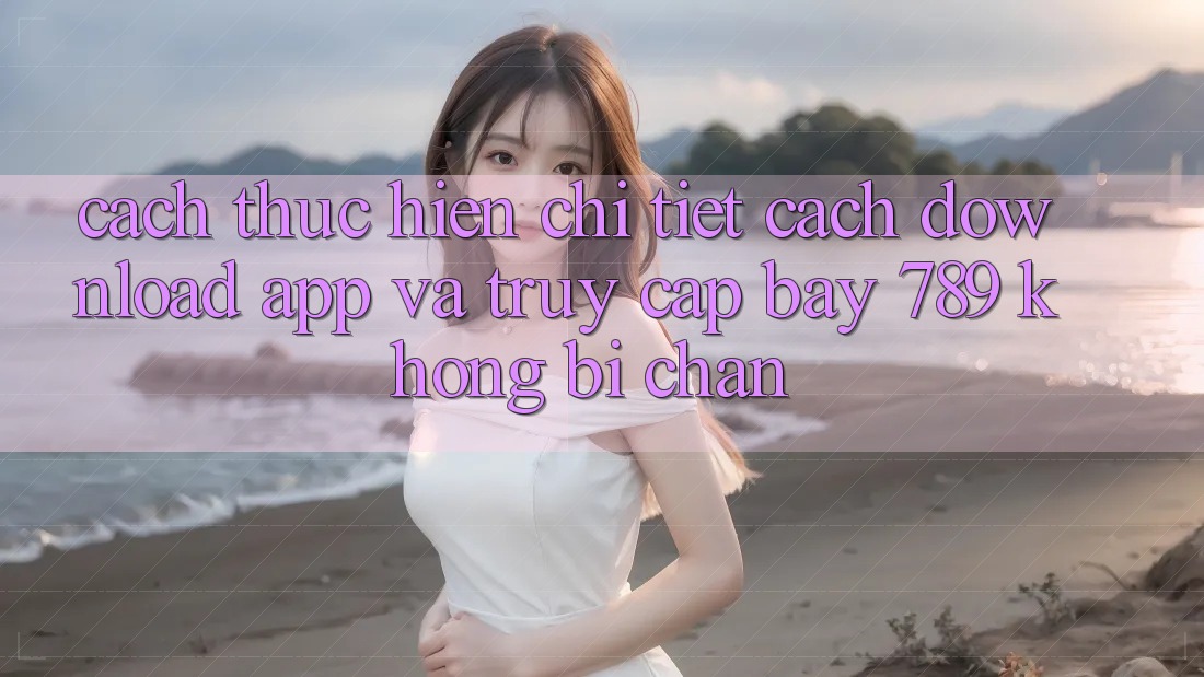 Cách thực hiện chi tiết cách download app và truy cập bay 789 không bị chặn