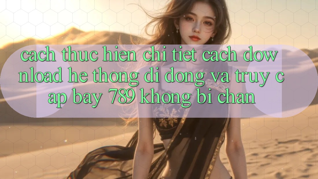 Cách thực hiện chi tiết cách download hệ thống di động và truy cập bay 789 không bị chặn Cách thực hiện chi tiết cách download hệ thống di động và truy cập bay 789 không bị chặn