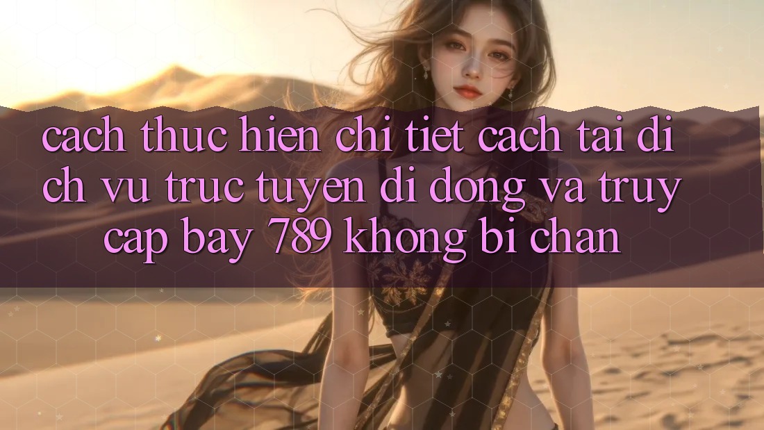 Cách thực hiện chi tiết cách tải dịch vụ trực tuyến di động và truy cập bay 789 không bị chặn