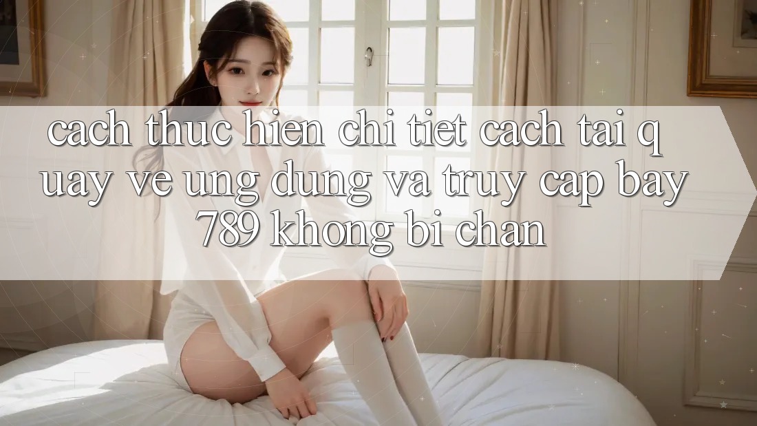 Cách thực hiện chi tiết cách tải quay về ứng dụng và truy cập bay 789 không bị chặn Cách thực hiện chi tiết cách tải quay về ứng dụng và truy cập bay 789 không bị chặn