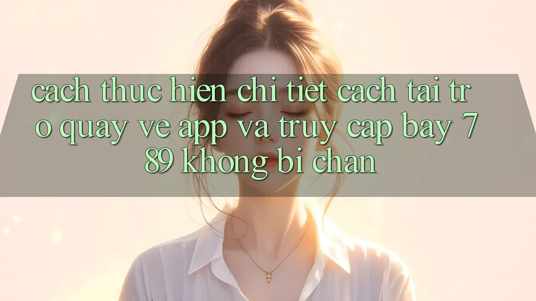 Cách thực hiện chi tiết cách tải trở quay về app và truy cập bay 789 không bị chặn