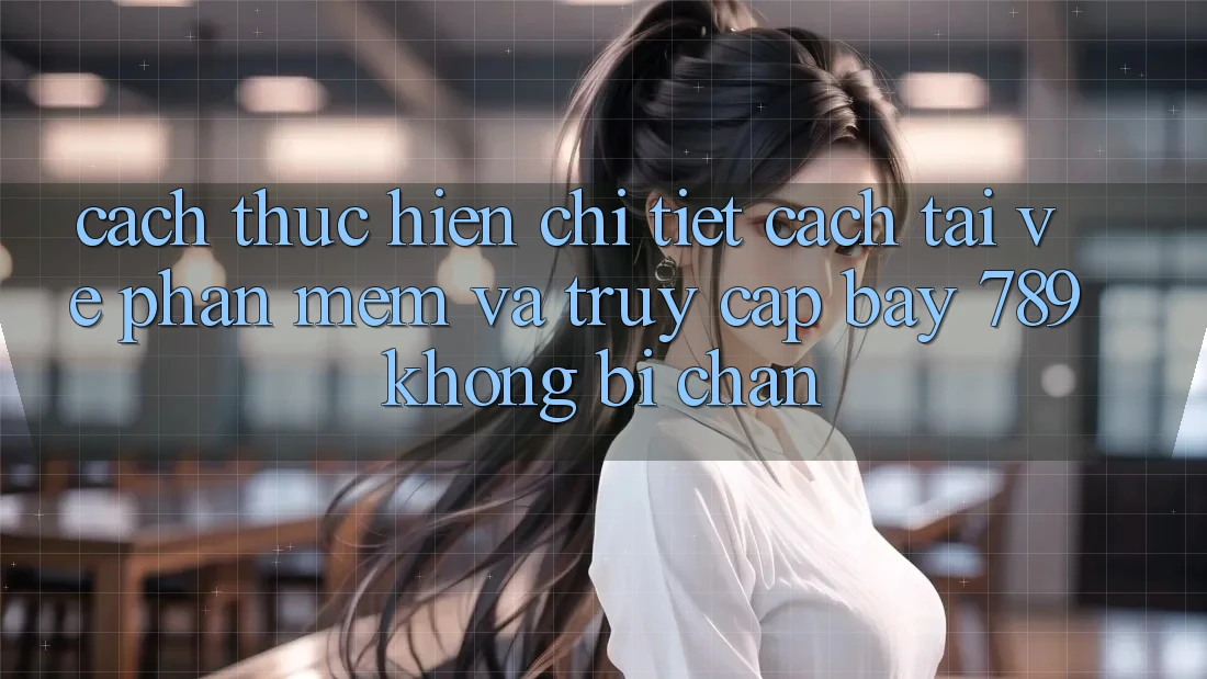 Cách thực hiện chi tiết cách tải về phần mềm và truy cập bay 789 không bị chặn