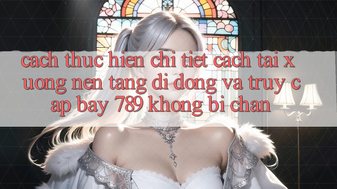 Cách thực hiện chi tiết cách tải xuống nền tảng di động và truy cập bay 789 không bị chặn