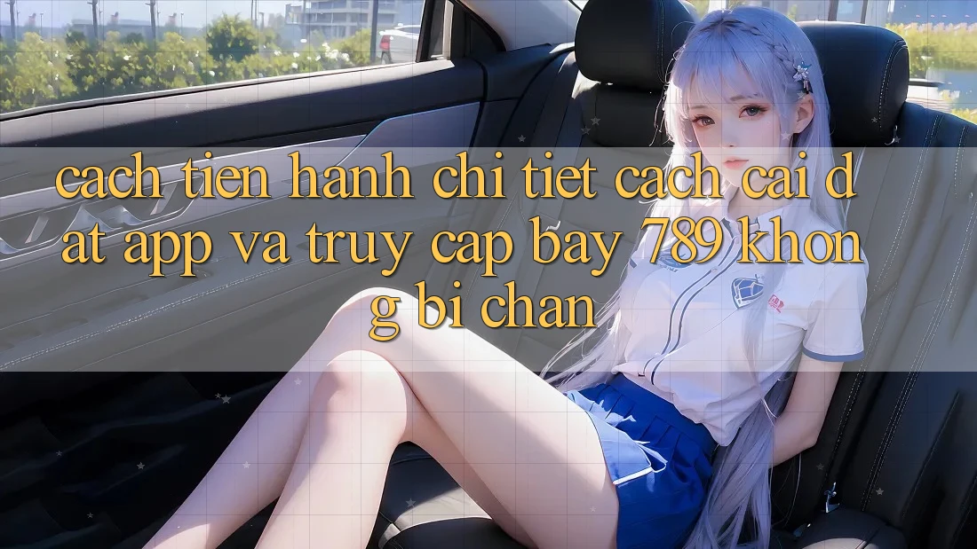 Cách tiến hành chi tiết cách cài đặt app và truy cập bay 789 không bị chặn
