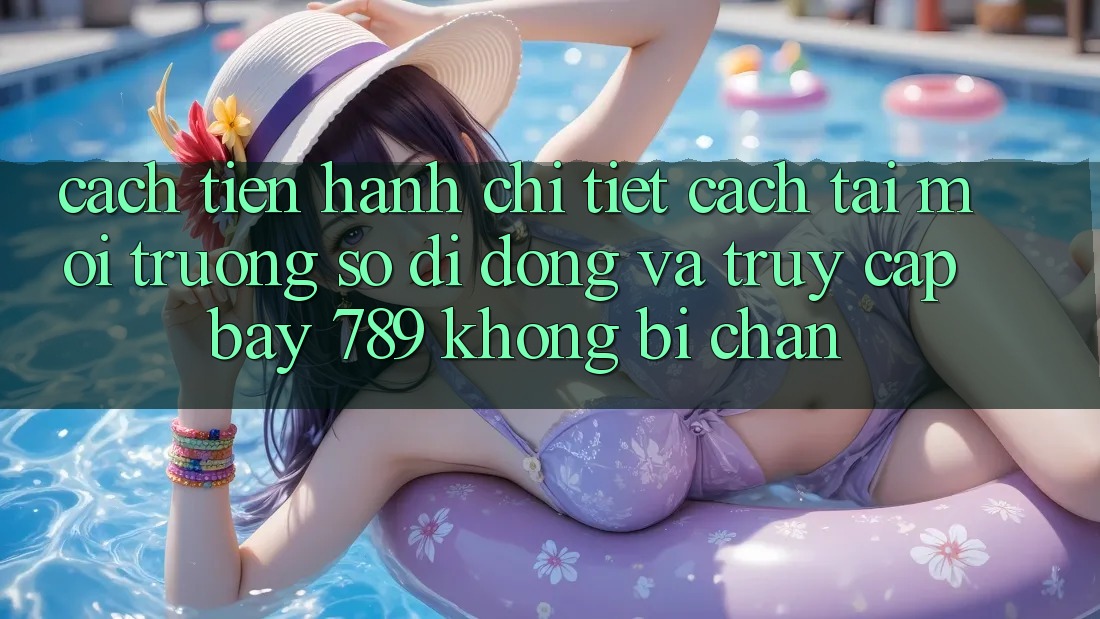 Cách tiến hành chi tiết cách tải môi trường số di động và truy cập bay 789 không bị chặn