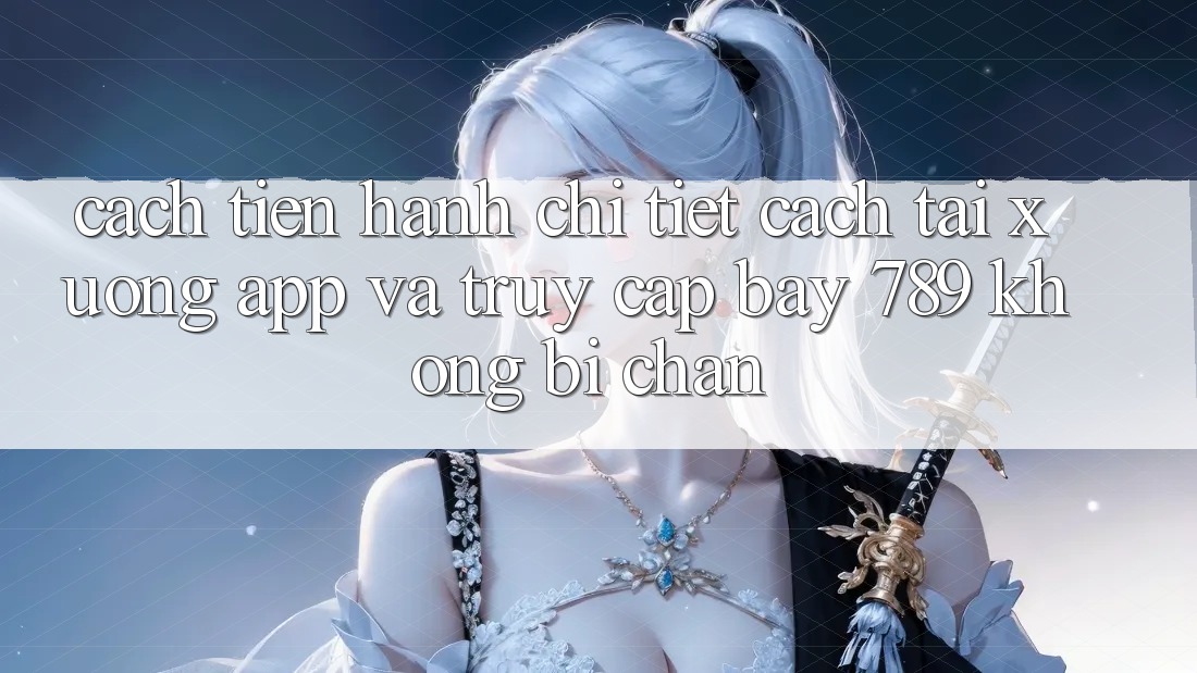 Cách tiến hành chi tiết cách tải xuống app và truy cập bay 789 không bị chặn Cách tiến hành chi tiết cách tải xuống app và truy cập bay 789 không bị chặn