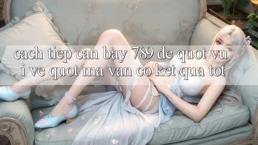 Cách tiếp cận Bay 789 để " vui vẻ" mà vẫn có kết quả tốt Cách tiếp cận Bay 789 để " vui vẻ" mà vẫn có kết quả tốt